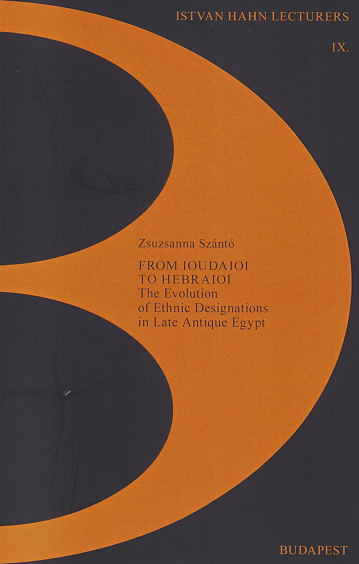 Szántó, Zsusanna : From Ioudaioi to Hebraioi. The Evolution of Ethnic Designations in Late Antique Egypt Szántó, Zsusanna : From Ioudaioi to Hebraioi. The Evolution of Ethnic Designations in Late Antique Egypt