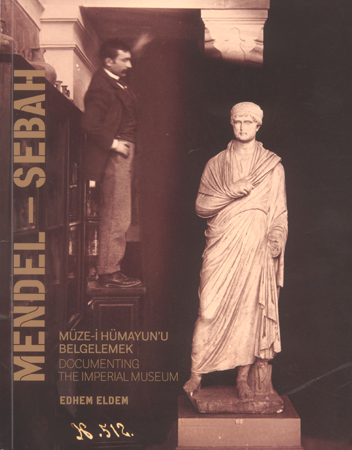 Eldem, Edhem : Mendel – Sebah: Documenting The Imperial Museum / Mendel – Sebah: Müze-i Hümayun'u Belgelemek