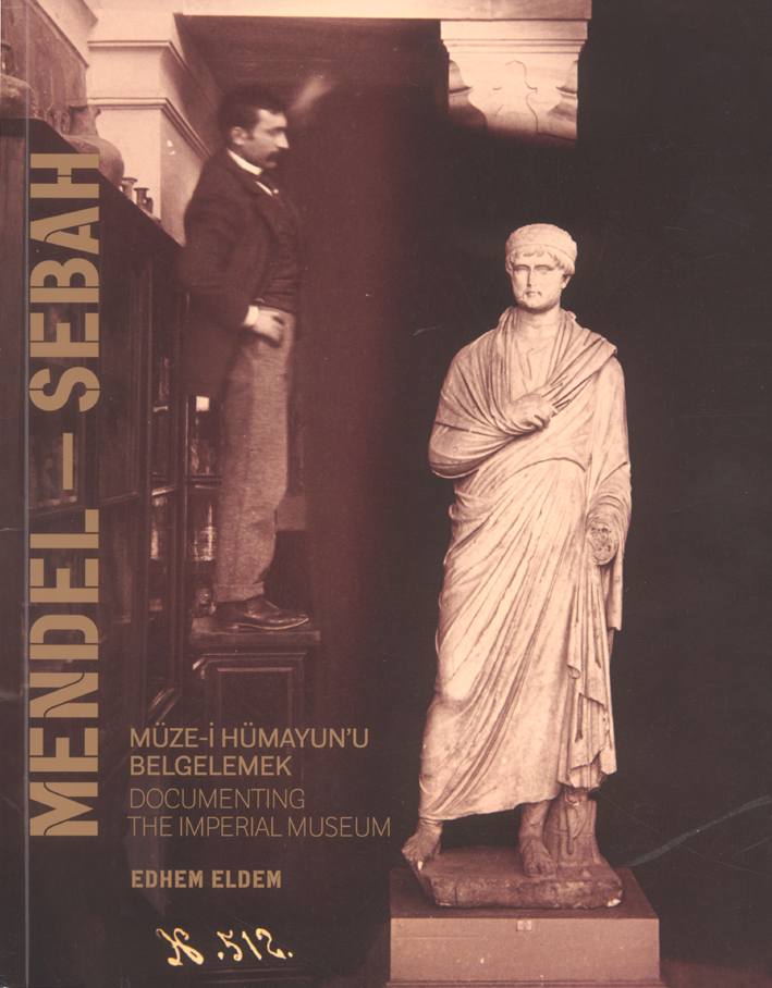 Eldem, Edhem : Mendel – Sebah: Documenting The Imperial Museum / Mendel – Sebah: Müze-i Hümayun'u Belgelemek Eldem, Edhem : Mendel – Sebah: Documenting The Imperial Museum / Mendel – Sebah: Müze-i Hümayun'u Belgelemek