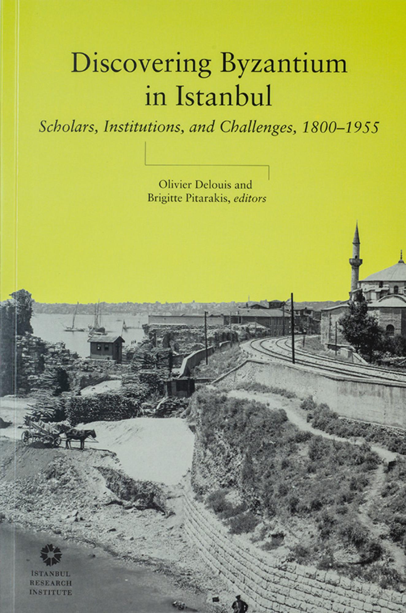 Delouis, Olivier – Brigitte Pitarakis :  Discovering Byzantium in Istanbul. Scholars, Institutions, and Challenges, 1800–1955