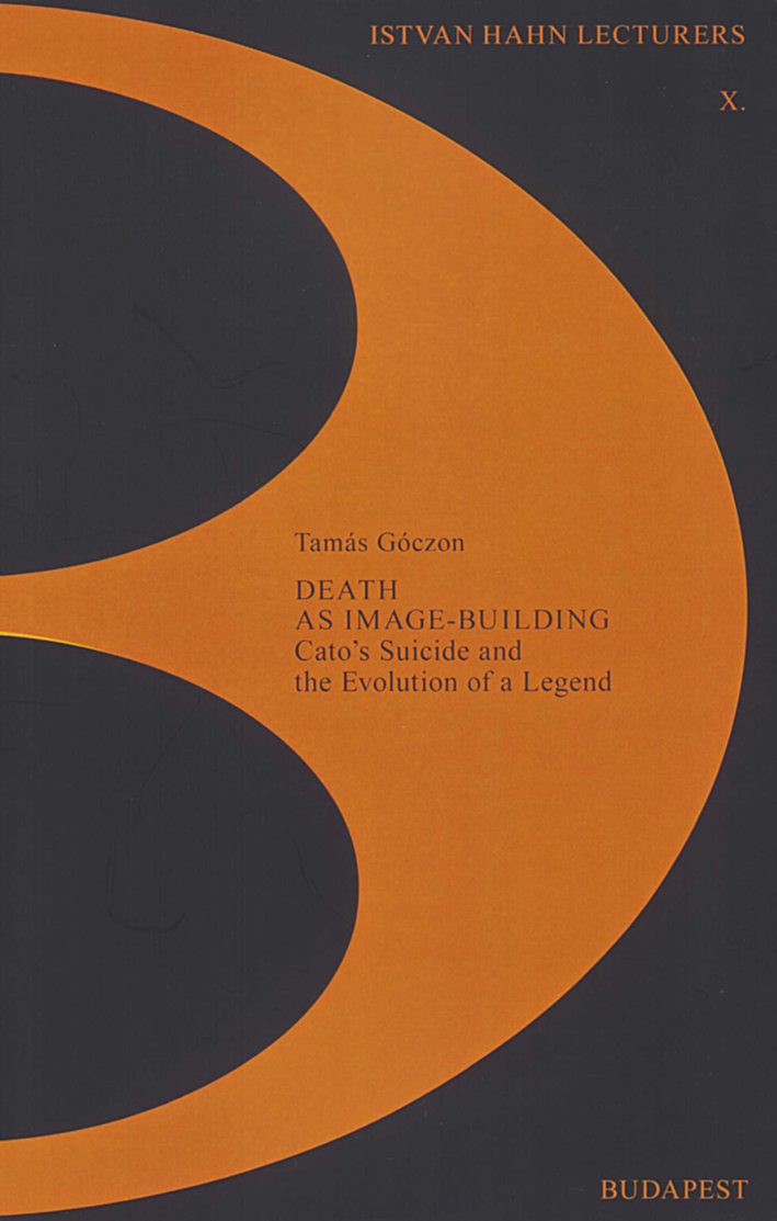 Góczon, Tamás : Death as Image-Building. Cato's Suicide and the Evolution of a Legend Góczon, Tamás : Death as Image-Building. Cato's Suicide and the Evolution of a Legend