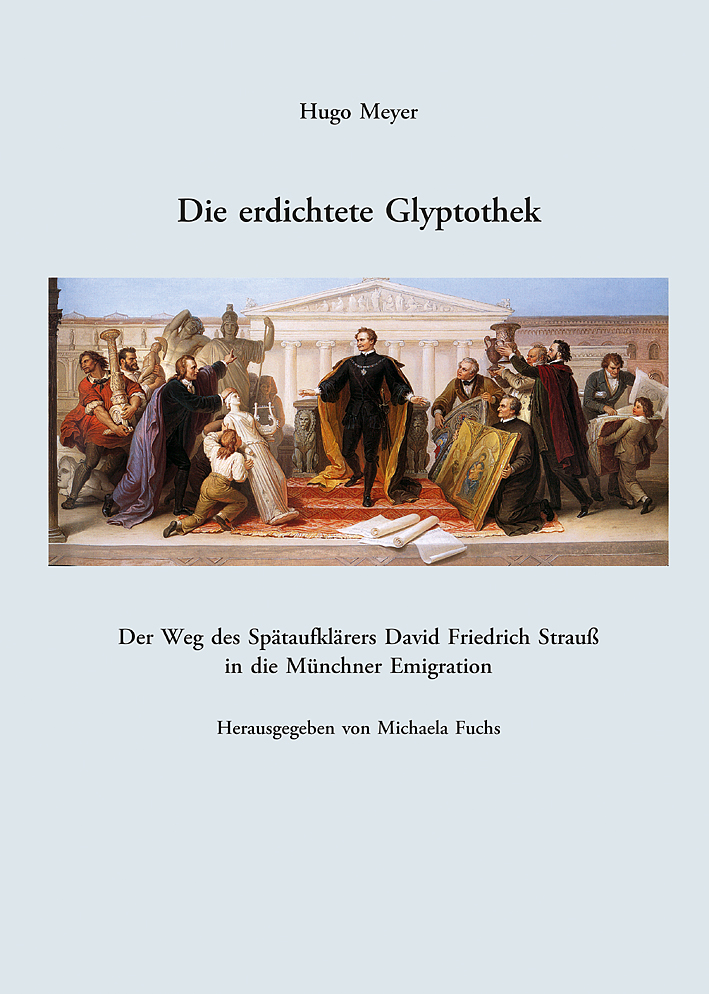 Meyer, Hugo - Die erdichtete Glyptothek. Der Weg des Spätaufklärers David Friedrich Strauß in die Münchner Emigration