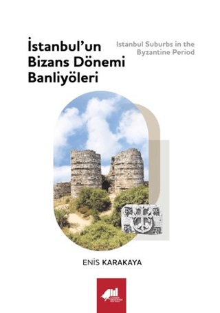 Karakaya, Enis : Istanbul’un Bizans Dönemi Banliyöleri / Istanbul Suburbs in the Byzantine Period Karakaya, Enis : Istanbul’un Bizans Dönemi Banliyöleri / Istanbul Suburbs in the Byzantine Period