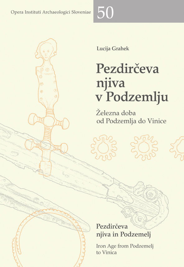 Grahek, Lucija : Pezdirčeva njiva in Podzemelj. Iron Age from Podzemelj to Vinica. / Pezdirčeva njiva v Podzemlju. Železna doba od Podzemlja do Vinice