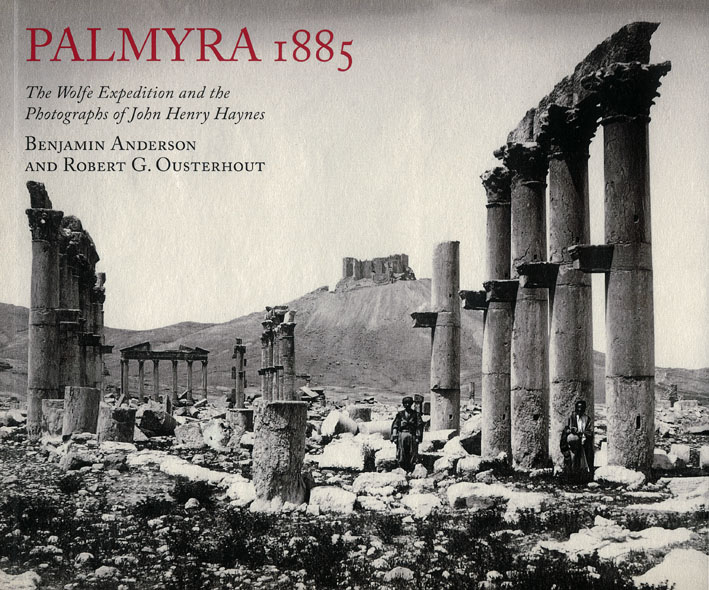 Anderson, Benjamin - Robert G. Ousterhout : Palmyra 1885. The Wolfe Expedition and the Photographs of John Henry Haynes