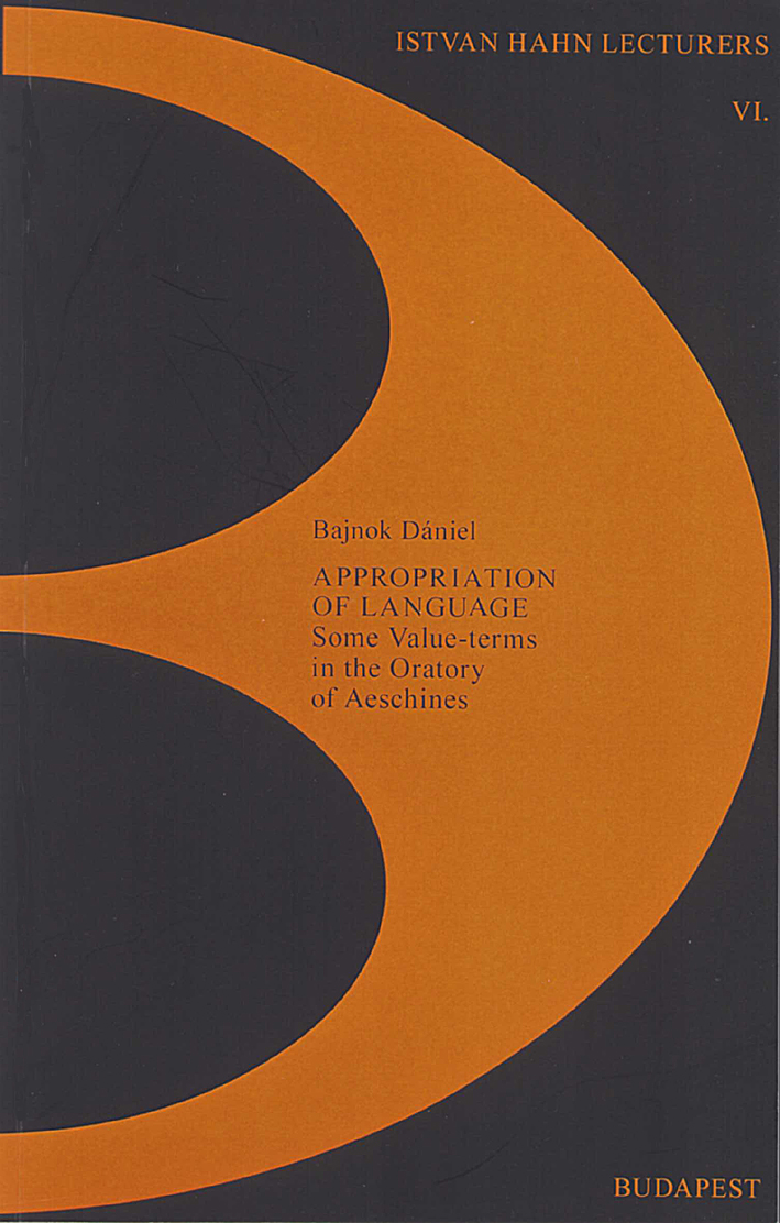 Bajnok, Dániel : Appropriation of Language. Some Value-terms in the Oratory of Aeschines Bajnok, Dániel : Appropriation of Language. Some Value-terms in the Oratory of Aeschines